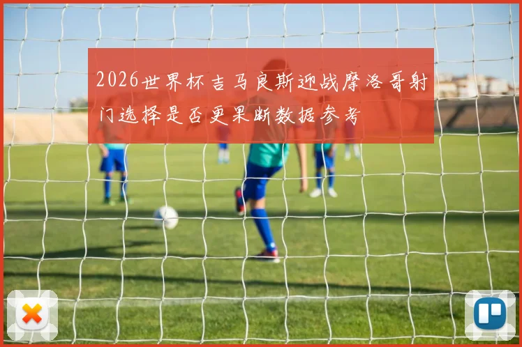2026世界杯吉马良斯迎战摩洛哥射门选择是否更果断数据参考