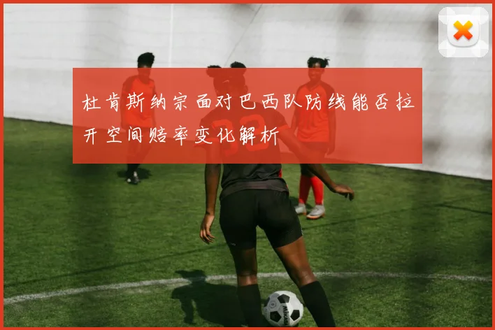 杜肯斯纳宗面对巴西队防线能否拉开空间赔率变化解析