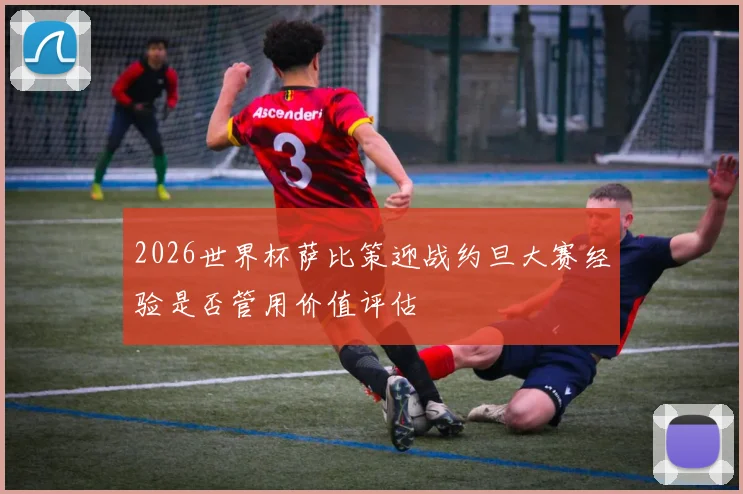 2026世界杯萨比策迎战约旦大赛经验是否管用价值评估