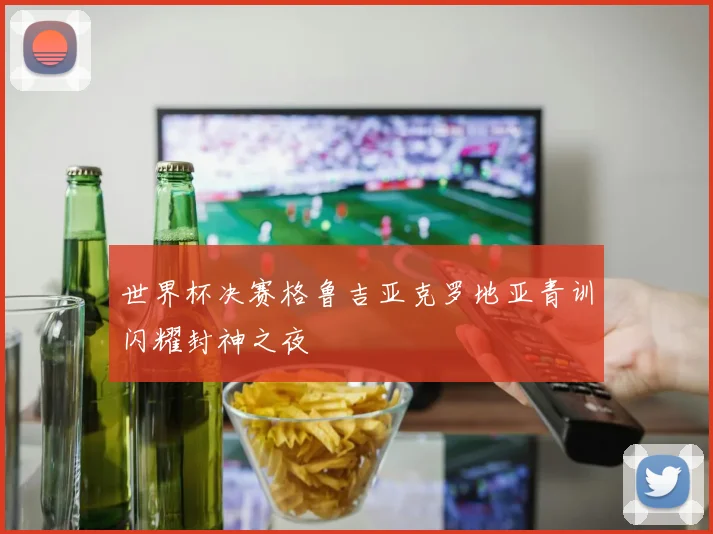 世界杯决赛格鲁吉亚克罗地亚青训闪耀封神之夜