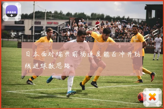 日本面对瑞典前场速度能否冲开防线进球数思路