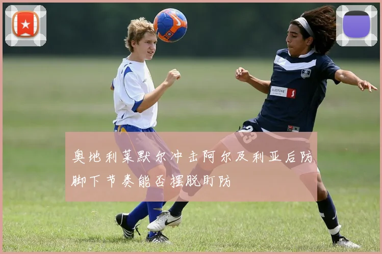 奥地利莱默尔冲击阿尔及利亚后防脚下节奏能否摆脱盯防