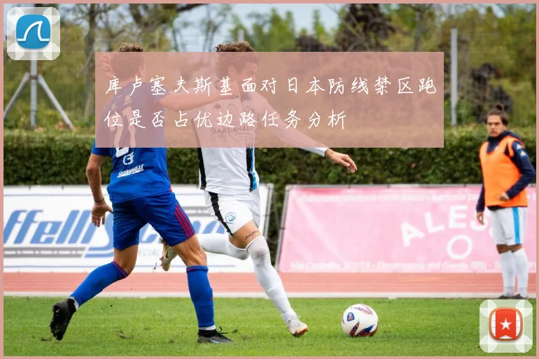 库卢塞夫斯基面对日本防线禁区跑位是否占优边路任务分析