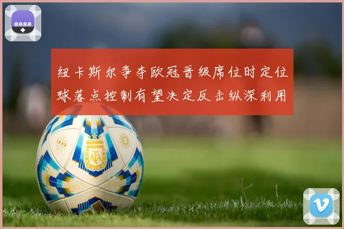 纽卡斯尔争夺欧冠晋级席位时定位球落点控制有望决定反击纵深利用
