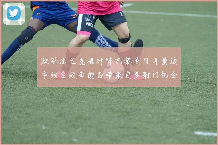 欧冠法兰克福对阵巴黎圣日耳曼边中结合效率能否带来更多射门机会