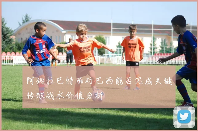 阿姆拉巴特面对巴西能否完成关键传球战术价值分析