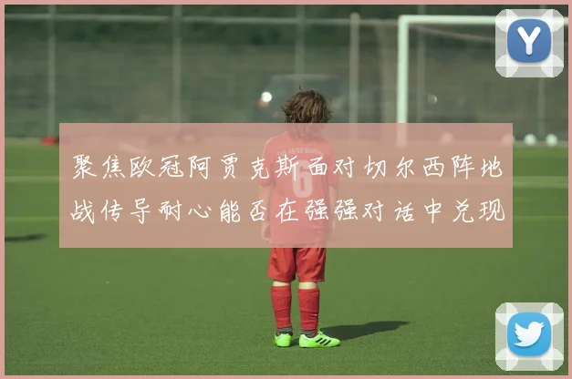 聚焦欧冠阿贾克斯面对切尔西阵地战传导耐心能否在强强对话中兑现