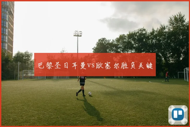 巴黎圣日耳曼vs欧塞尔胜负关键
