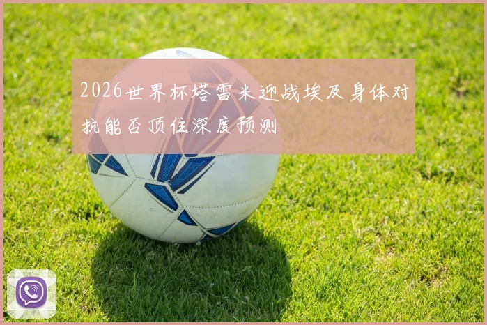 2026世界杯塔雷米迎战埃及身体对抗能否顶住深度预测