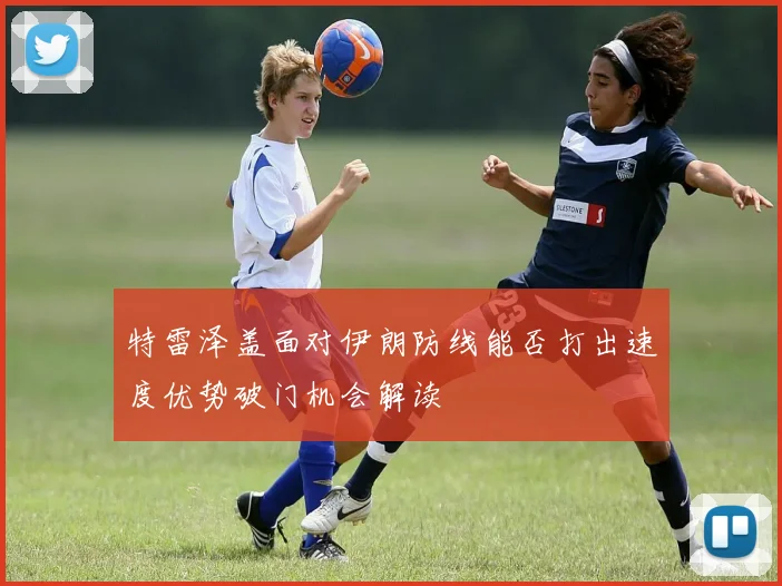 特雷泽盖面对伊朗防线能否打出速度优势破门机会解读