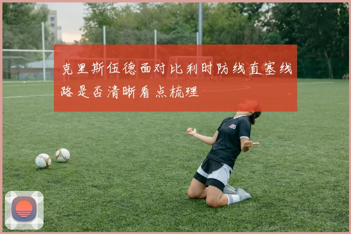 克里斯伍德面对比利时防线直塞线路是否清晰看点梳理