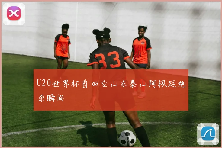 U20世界杯首回合山东泰山阿根廷绝杀瞬间