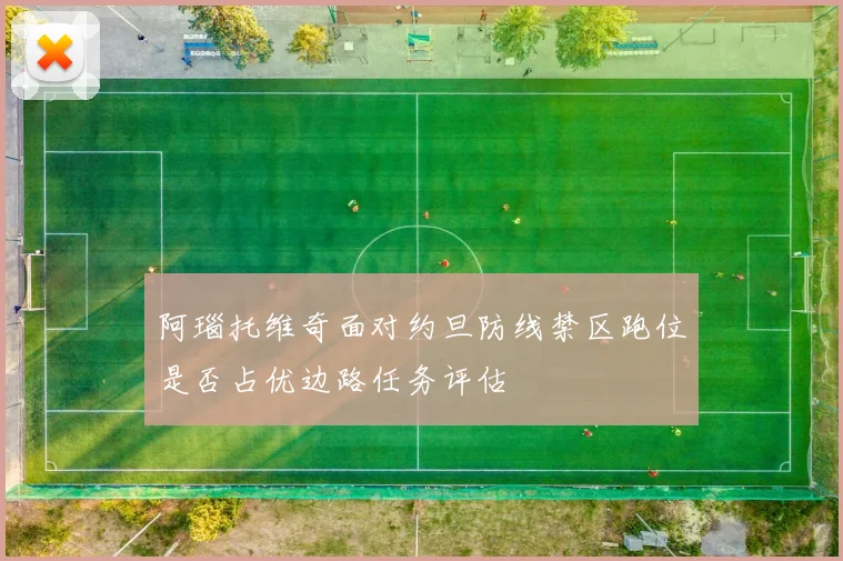 阿瑙托维奇面对约旦防线禁区跑位是否占优边路任务评估