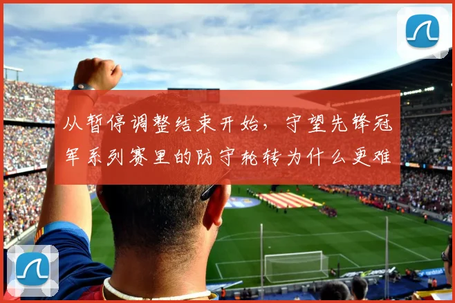 从暂停调整结束开始，守望先锋冠军系列赛里的防守轮转为什么更难保持稳定