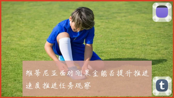 维蒂尼亚面对刚果金能否提升推进速度推进任务观察