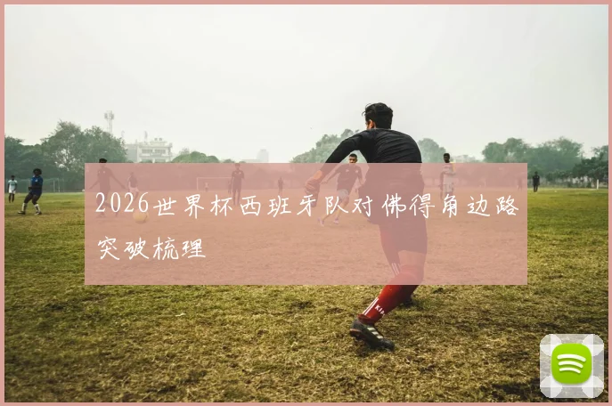 2026世界杯西班牙队对佛得角边路突破梳理
