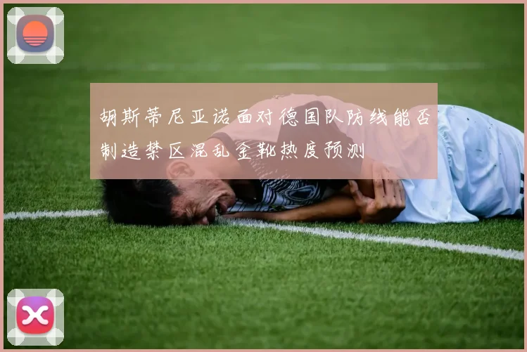 胡斯蒂尼亚诺面对德国队防线能否制造禁区混乱金靴热度预测