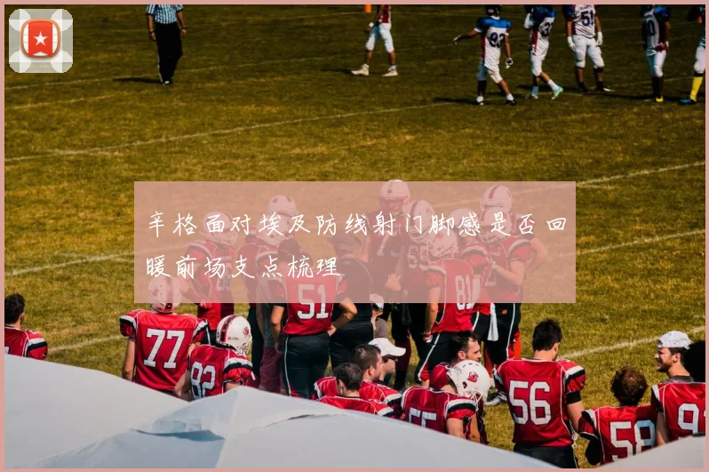 辛格面对埃及防线射门脚感是否回暖前场支点梳理