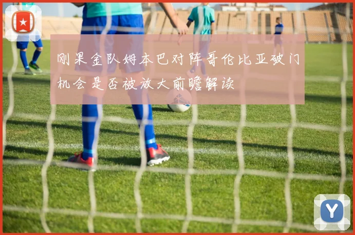 刚果金队姆本巴对阵哥伦比亚破门机会是否被放大前瞻解读