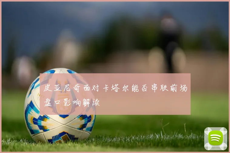 皮亚尼奇面对卡塔尔能否串联前场盘口影响解读