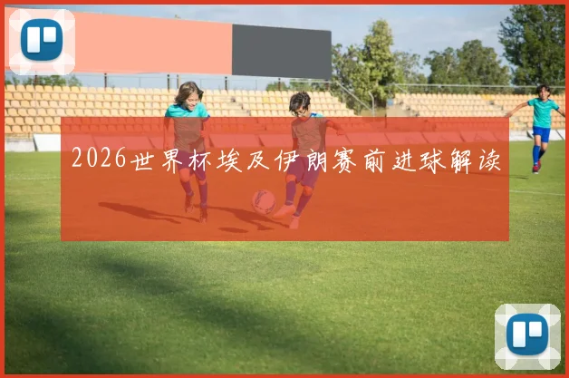 2026世界杯埃及伊朗赛前进球解读