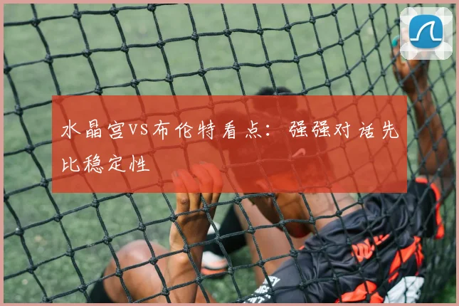 水晶宫vs布伦特看点：强强对话先比稳定性
