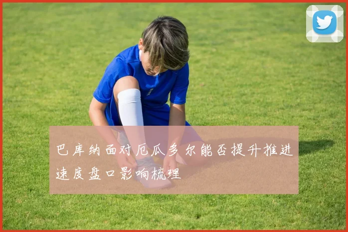 巴库纳面对厄瓜多尔能否提升推进速度盘口影响梳理