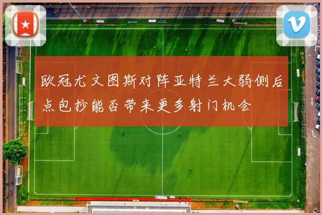欧冠尤文图斯对阵亚特兰大弱侧后点包抄能否带来更多射门机会