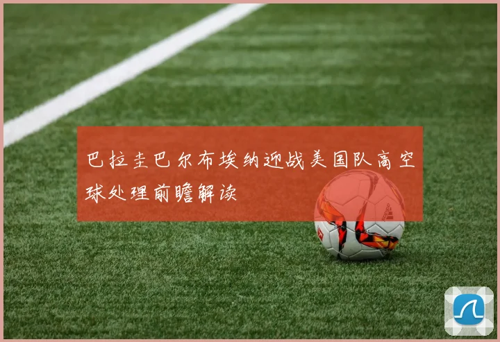巴拉圭巴尔布埃纳迎战美国队高空球处理前瞻解读