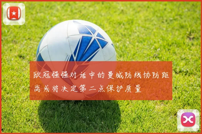 欧冠强强对话中的曼城防线协防距离或将决定第二点保护质量