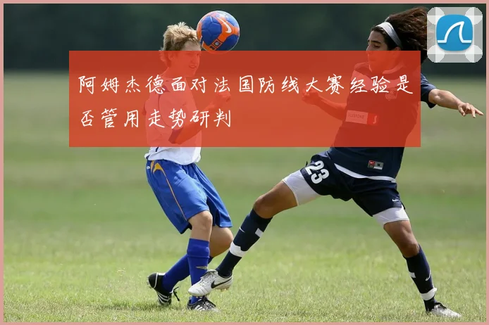阿姆杰德面对法国防线大赛经验是否管用走势研判