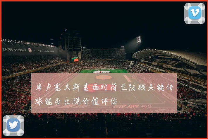 库卢塞夫斯基面对荷兰防线关键传球能否出现价值评估
