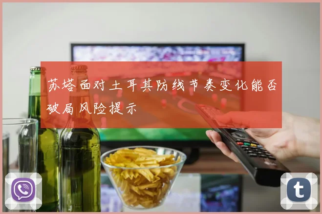 苏塔面对土耳其防线节奏变化能否破局风险提示