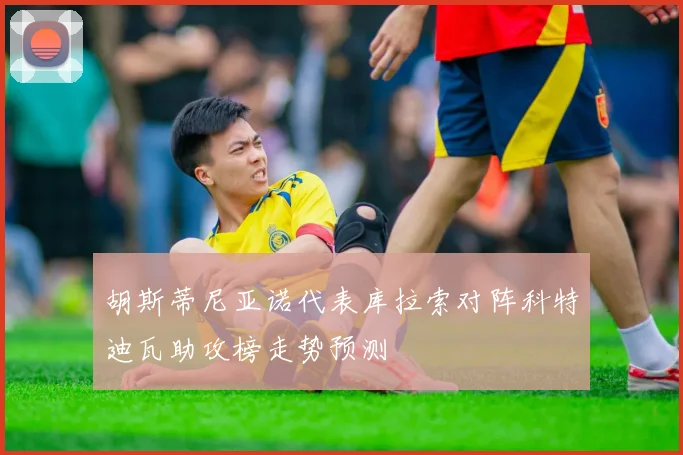 胡斯蒂尼亚诺代表库拉索对阵科特迪瓦助攻榜走势预测