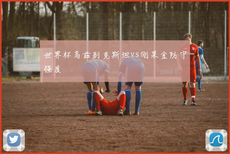 世界杯乌兹别克斯坦vs刚果金防守强度