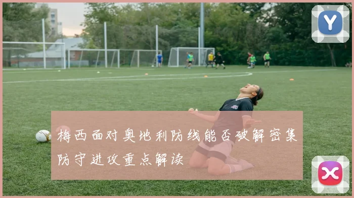 梅西面对奥地利防线能否破解密集防守进攻重点解读