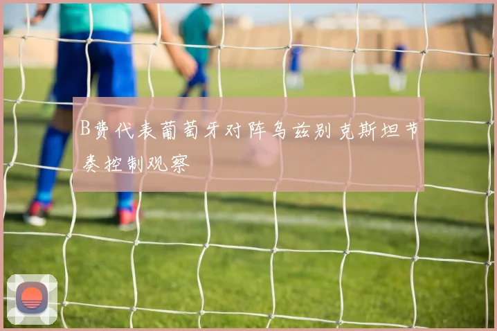 B费代表葡萄牙对阵乌兹别克斯坦节奏控制观察