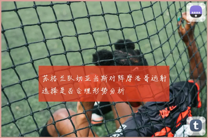 苏格兰队切亚当斯对阵摩洛哥远射选择是否合理形势分析