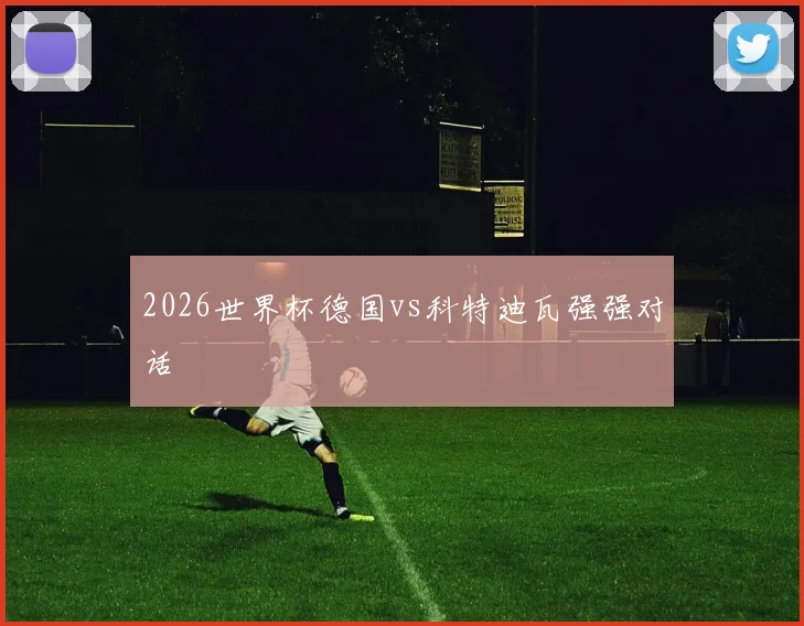 2026世界杯德国vs科特迪瓦强强对话