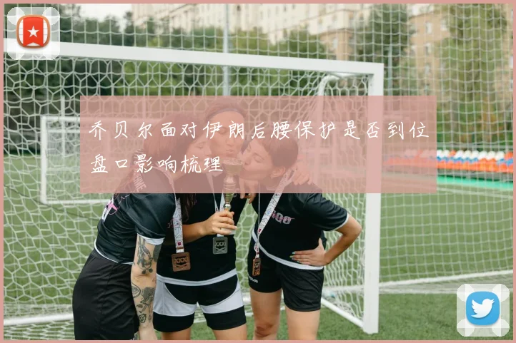 乔贝尔面对伊朗后腰保护是否到位盘口影响梳理