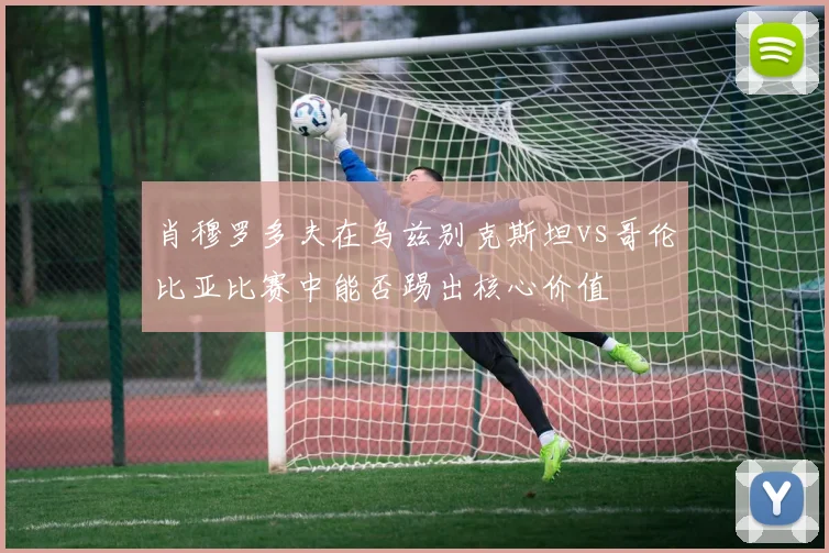 肖穆罗多夫在乌兹别克斯坦vs哥伦比亚比赛中能否踢出核心价值