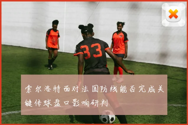索尔洛特面对法国防线能否完成关键传球盘口影响研判