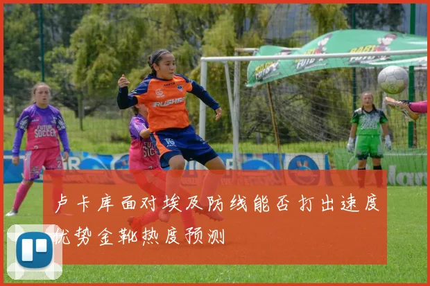 卢卡库面对埃及防线能否打出速度优势金靴热度预测