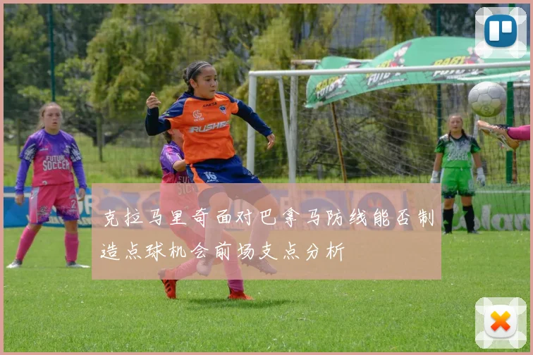 克拉马里奇面对巴拿马防线能否制造点球机会前场支点分析
