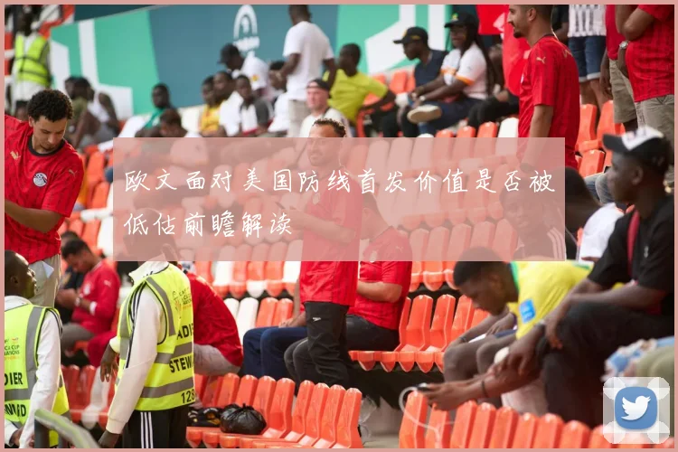 欧文面对美国防线首发价值是否被低估前瞻解读