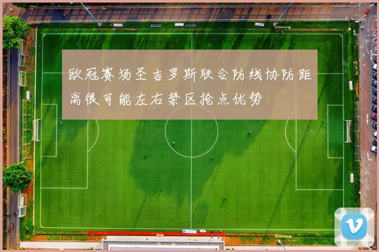 欧冠赛场圣吉罗斯联合防线协防距离很可能左右禁区抢点优势