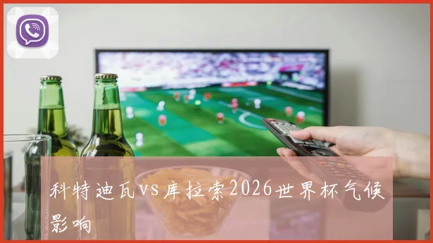 科特迪瓦vs库拉索2026世界杯气候影响