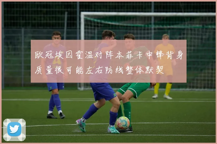 欧冠埃因霍温对阵本菲卡中锋背身质量很可能左右防线整体默契