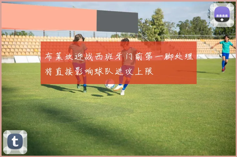 布莱坎迎战西班牙门前第一脚处理将直接影响球队进攻上限