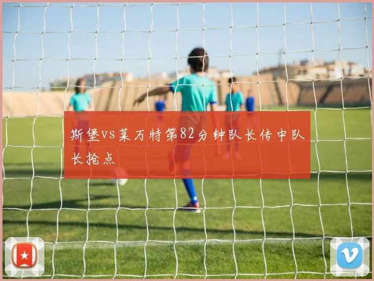 斯堡vs莱万特第82分钟队长传中队长抢点